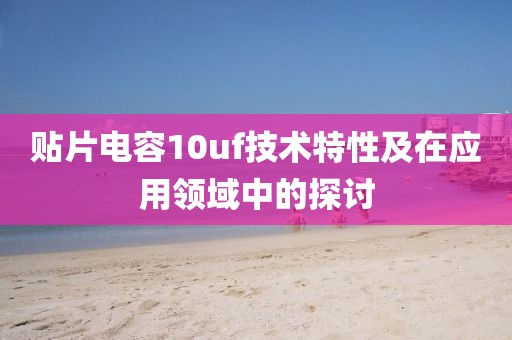 贴片电容10uf技术特性及在应用领域中的探讨