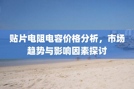 贴片电阻电容价格分析，市场趋势与影响因素探讨