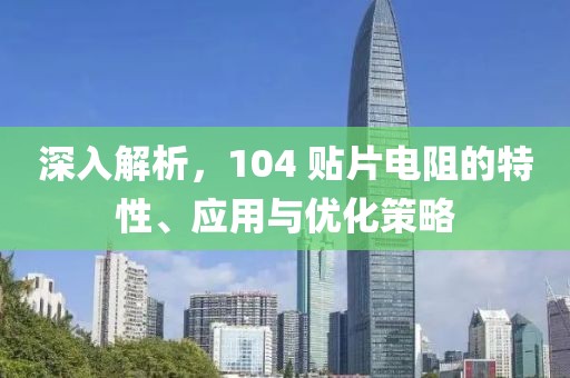 深入解析，104 贴片电阻的特性、应用与优化策略