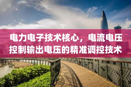电力电子技术核心，电流电压控制输出电压的精准调控技术