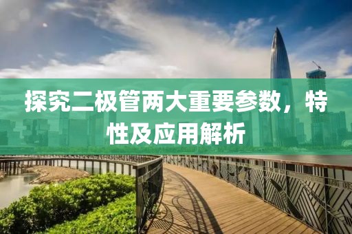 探究二极管两大重要参数，特性及应用解析
