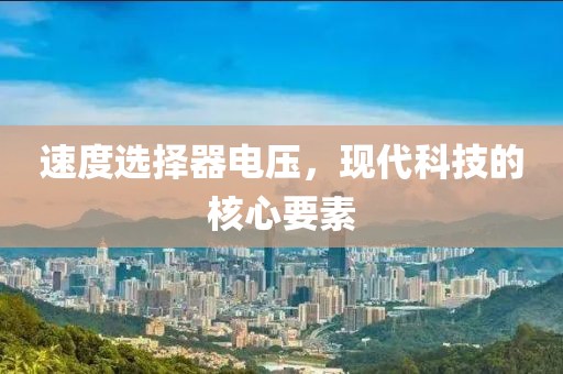 速度选择器电压，现代科技的核心要素