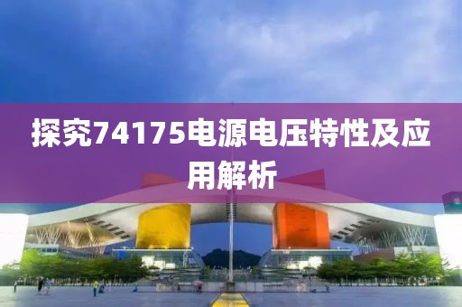 探究74175电源电压特性及应用解析