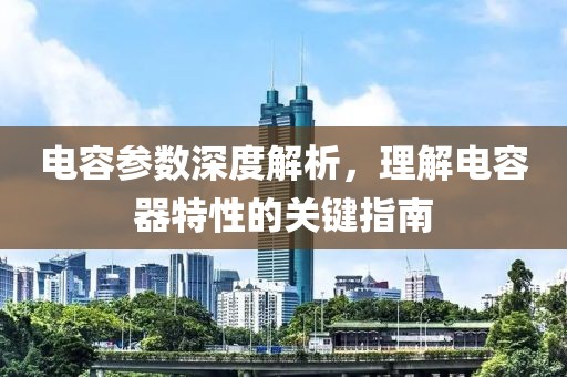 电容参数深度解析，理解电容器特性的关键指南
