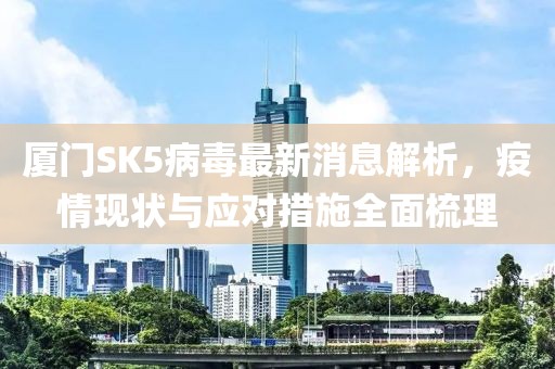 厦门SK5病毒最新消息解析，疫情现状与应对措施全面梳理