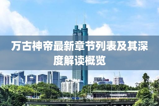 万古神帝最新章节列表及其深度解读概览