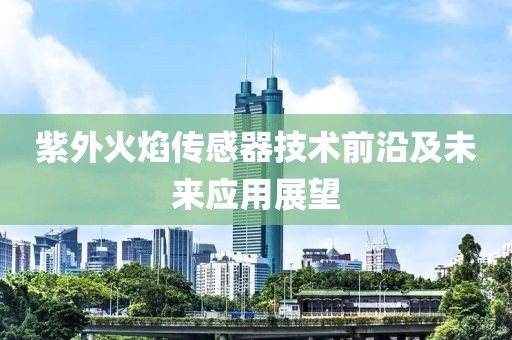紫外火焰传感器技术前沿及未来应用展望
