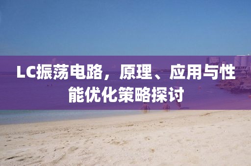 LC振荡电路，原理、应用与性能优化策略探讨
