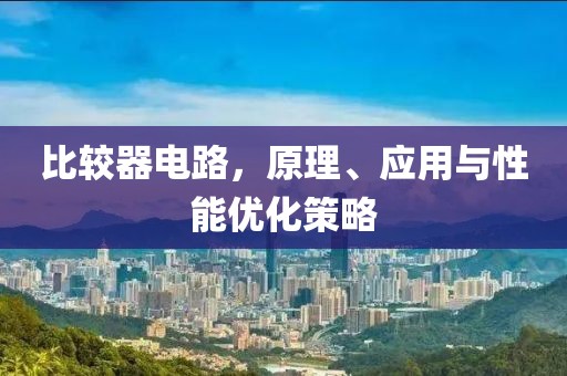 比较器电路，原理、应用与性能优化策略