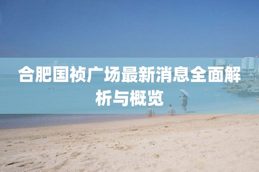合肥国祯广场最新消息全面解析与概览