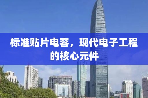 标准贴片电容，现代电子工程的核心元件