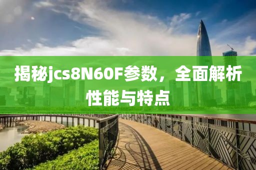 揭秘jcs8N60F参数，全面解析性能与特点
