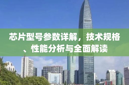 芯片型号参数详解，技术规格、性能分析与全面解读