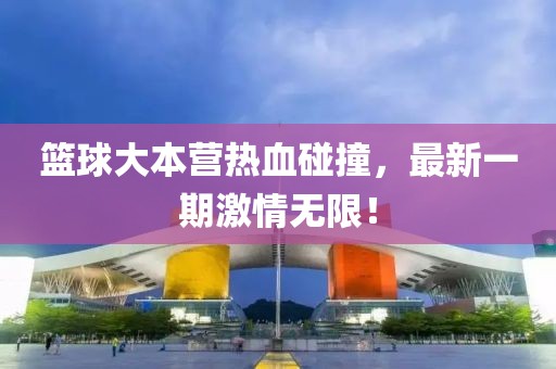 篮球大本营热血碰撞，最新一期激情无限！