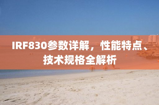 IRF830参数详解，性能特点、技术规格全解析