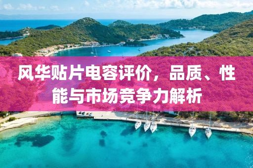 风华贴片电容评价，品质、性能与市场竞争力解析