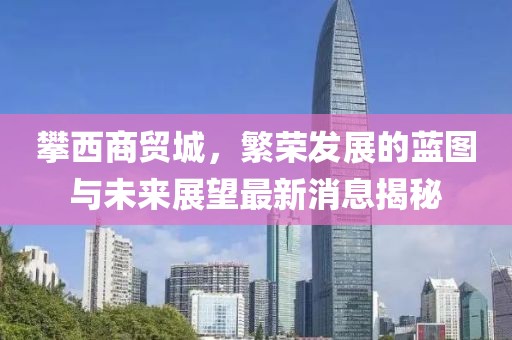 攀西商贸城，繁荣发展的蓝图与未来展望最新消息揭秘