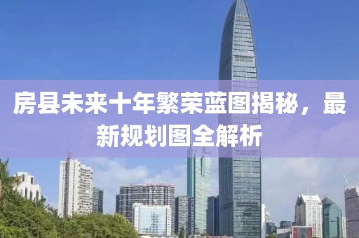 房县未来十年繁荣蓝图揭秘，最新规划图全解析