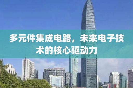 多元件集成电路，未来电子技术的核心驱动力