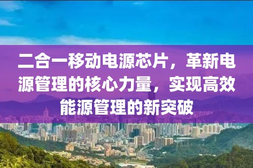 二合一移动电源芯片，革新电源管理的核心力量，实现高效能源管理的新突破