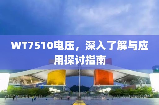 WT7510电压，深入了解与应用探讨指南