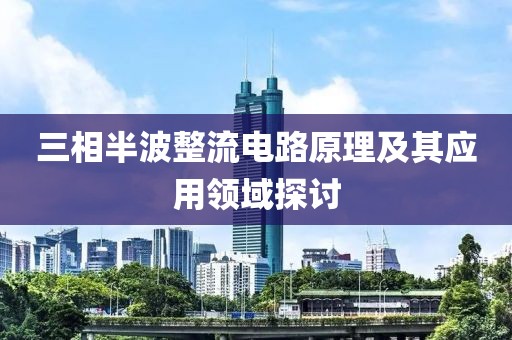 三相半波整流电路原理及其应用领域探讨