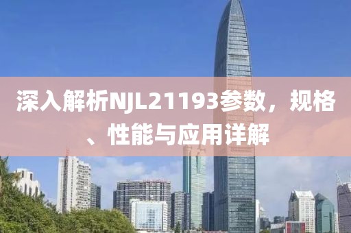 深入解析NJL21193参数，规格、性能与应用详解