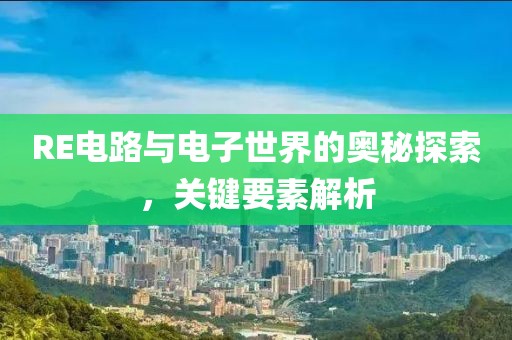 RE电路与电子世界的奥秘探索，关键要素解析