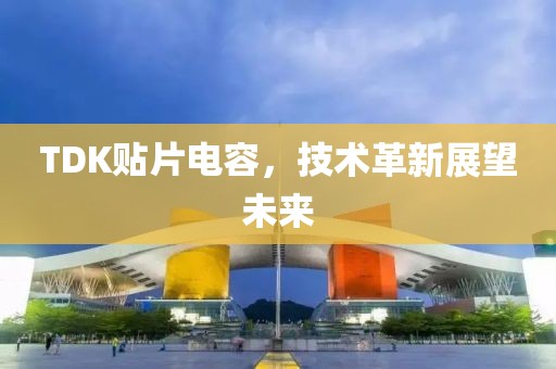 TDK贴片电容，技术革新展望未来