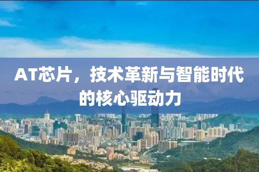 AT芯片，技术革新与智能时代的核心驱动力