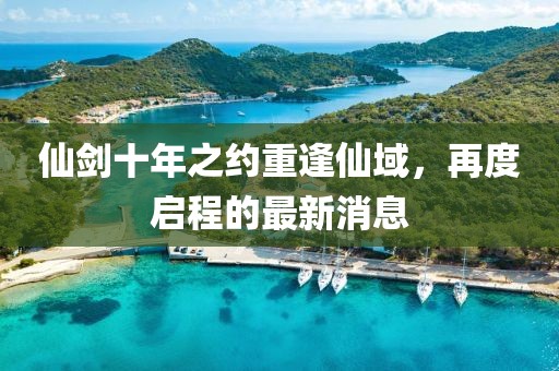 仙剑十年之约重逢仙域，再度启程的最新消息