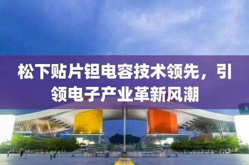 松下贴片钽电容技术领先，引领电子产业革新风潮