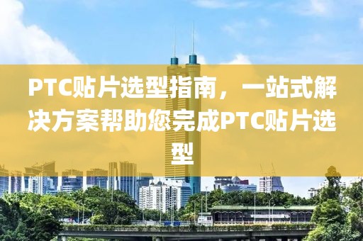 PTC贴片选型指南，一站式解决方案帮助您完成PTC贴片选型