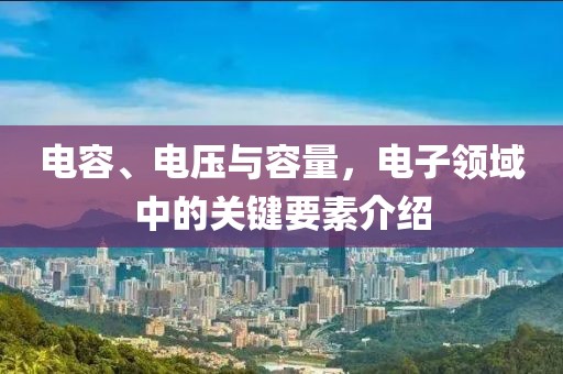 电容、电压与容量，电子领域中的关键要素介绍