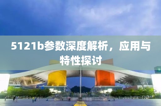 5121b参数深度解析，应用与特性探讨