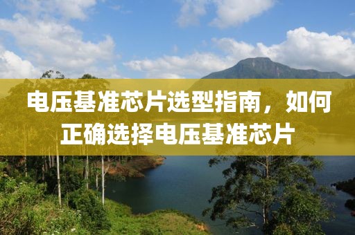 电压基准芯片选型指南，如何正确选择电压基准芯片