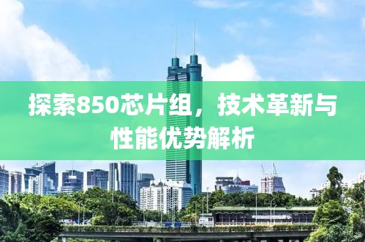 探索850芯片组，技术革新与性能优势解析