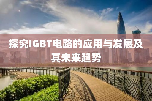 探究IGBT电路的应用与发展及其未来趋势