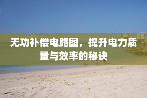 无功补偿电路图，提升电力质量与效率的秘诀