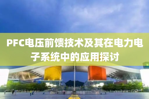 PFC电压前馈技术及其在电力电子系统中的应用探讨