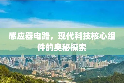 感应器电路，现代科技核心组件的奥秘探索
