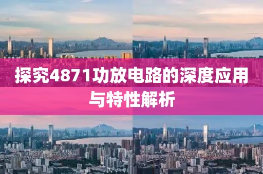 探究4871功放电路的深度应用与特性解析