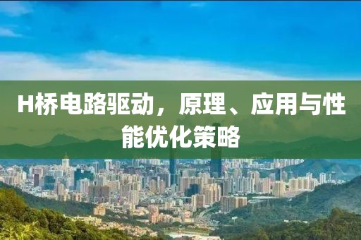 H桥电路驱动，原理、应用与性能优化策略