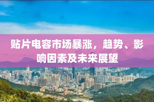 贴片电容市场暴涨，趋势、影响因素及未来展望