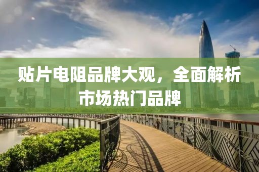 贴片电阻品牌大观，全面解析市场热门品牌