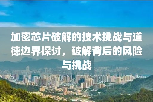 加密芯片破解的技术挑战与道德边界探讨，破解背后的风险与挑战