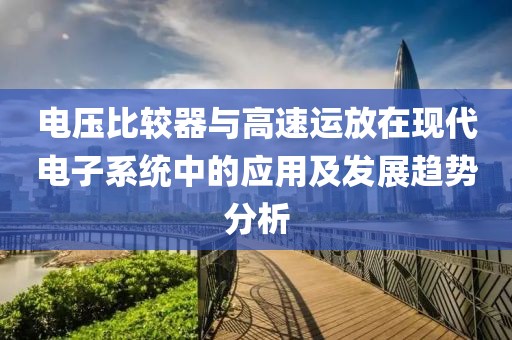 电压比较器与高速运放在现代电子系统中的应用及发展趋势分析