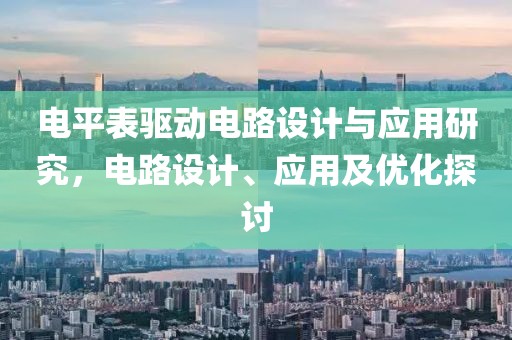 电平表驱动电路设计与应用研究，电路设计、应用及优化探讨
