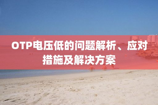 OTP电压低的问题解析、应对措施及解决方案