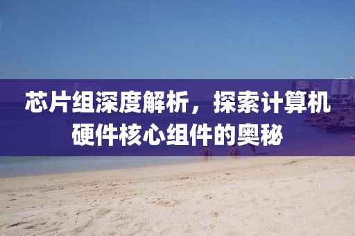 芯片组深度解析，探索计算机硬件核心组件的奥秘